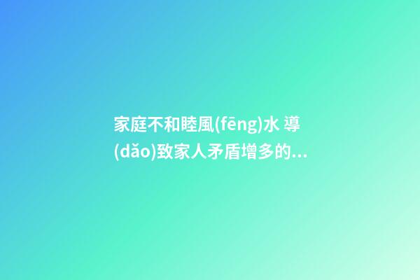 家庭不和睦風(fēng)水 導(dǎo)致家人矛盾增多的家居風(fēng)水